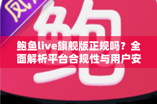 鲍鱼live旗舰版正规吗？全面解析平台合规性与用户安全防范指南