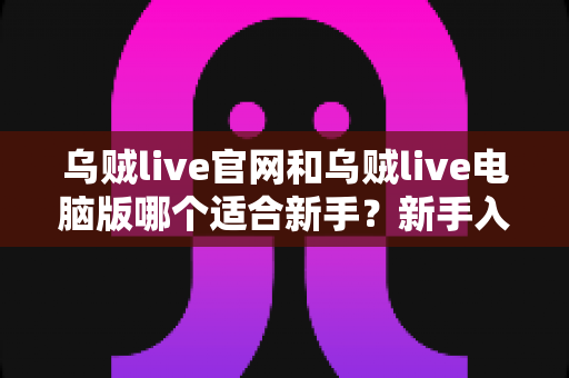 乌贼live官网和乌贼live电脑版哪个适合新手?新手入门选择全指南与实用攻略 乌贼live官网和乌贼live电脑版哪个适合新手?新手入门选择全指南与实用攻略