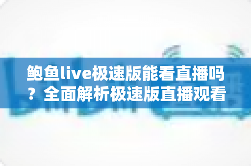 鲍鱼live极速版能看直播吗?全面解析极速版直播观看功能与实用指南 鲍鱼live极速版能看直播吗?全面解析极速版直播观看功能与实用指南