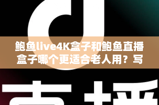 鲍鱼live4K盒子和鲍鱼直播盒子哪个更适合老人用?写给子女的贴心选购指南 鲍鱼live4K盒子和鲍鱼直播盒子哪个更适合老人用?写给子女的贴心选购指南