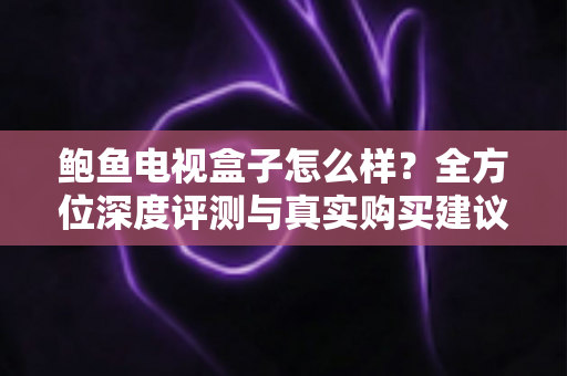 鲍鱼电视盒子怎么样?全方位深度评测与真实购买建议一文读懂 鲍鱼电视盒子怎么样?全方位深度评测与真实购买建议一文读懂