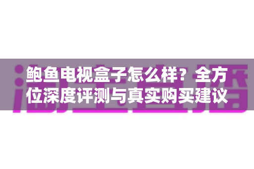 鲍鱼电视盒子怎么样？全方位深度评测与真实购买建议一文读懂