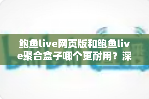 鲍鱼live网页版和鲍鱼live聚合盒子哪个更耐用?深度对比分析与实用选购指南 鲍鱼live网页版和鲍鱼live聚合盒子哪个更耐用?深度对比分析与实用选购指南