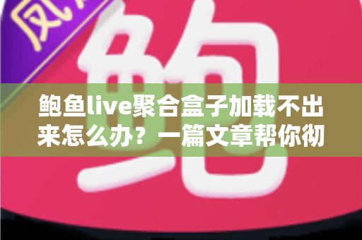 鲍鱼live聚合盒子加载不出来怎么办?一篇文章帮你彻底解决 鲍鱼live聚合盒子加载不出来怎么办?一篇文章帮你彻底解决