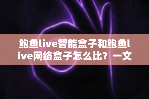 鲍鱼live智能盒子和鲍鱼live网络盒子怎么比?一文读懂核心差异与选购全攻略 鲍鱼live智能盒子和鲍鱼live网络盒子怎么比?一文读懂核心差异与选购全攻略