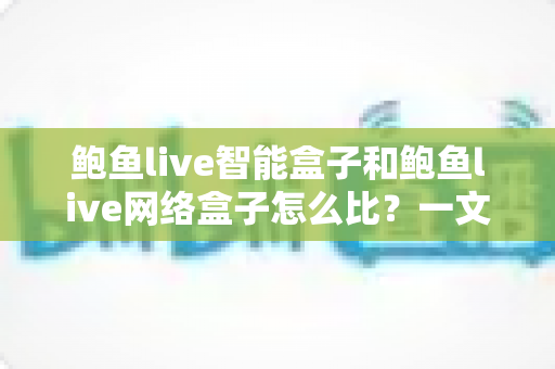 鲍鱼live智能盒子和鲍鱼live网络盒子怎么比？一文读懂核心差异与选购全攻略