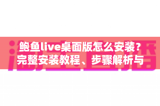 鲍鱼live桌面版怎么安装?完整安装教程、步骤解析与避坑指南全攻略 鲍鱼live桌面版怎么安装?完整安装教程、步骤解析与避坑指南全攻略
