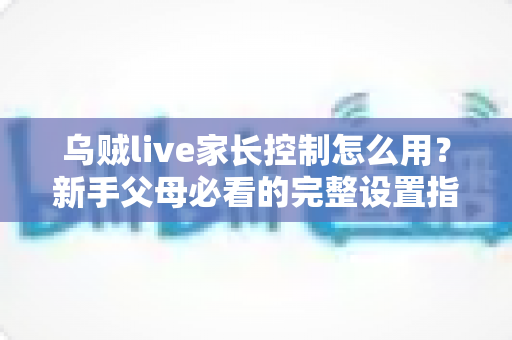 乌贼live家长控制怎么用?新手父母必看的完整设置指南与防沉迷实用技巧 乌贼live家长控制怎么用?新手父母必看的完整设置指南与防沉迷实用技巧