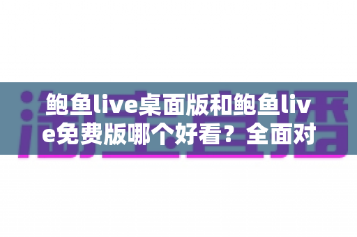 鲍鱼live桌面版和鲍鱼live免费版哪个好看?全面对比评测帮你选出最适合自己的版本 鲍鱼live桌面版和鲍鱼live免费版哪个好看?全面对比评测帮你选出最适合自己的版本
