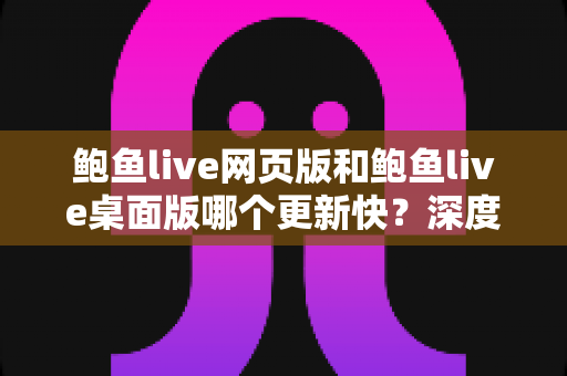 鲍鱼live网页版和鲍鱼live桌面版哪个更新快？深度对比解析与选择指南