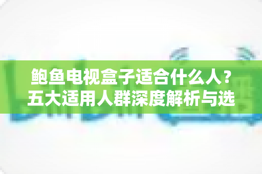 鲍鱼电视盒子适合什么人？五大适用人群深度解析与选购避坑指南