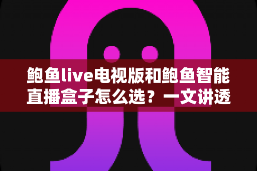 鲍鱼live电视版和鲍鱼智能直播盒子怎么选？一文讲透两者差异，帮你找到最适合自己的大屏观影方案