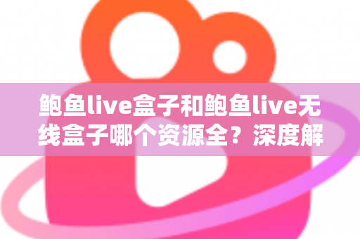 鲍鱼live盒子和鲍鱼live无线盒子哪个资源全？深度解析两款盒子的资源差异与选购指南