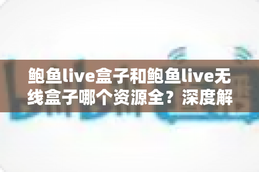 鲍鱼live盒子和鲍鱼live无线盒子哪个资源全？深度解析两款盒子的资源差异与选购指南
