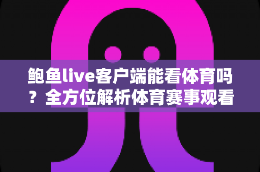 鲍鱼live客户端能看体育吗？全方位解析体育赛事观看体验与实用指南