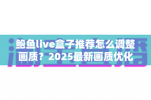 鲍鱼live盒子推荐怎么调整画质？2025最新画质优化全攻略与实用设置指南