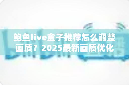 鲍鱼live盒子推荐怎么调整画质？2025最新画质优化全攻略与实用设置指南