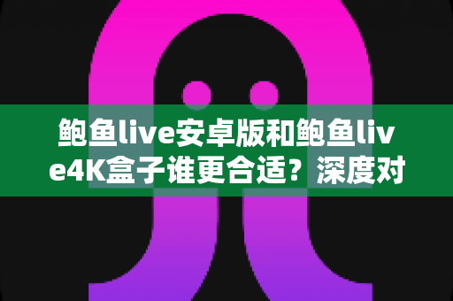 鲍鱼live安卓版和鲍鱼live4K盒子谁更合适?深度对比分析帮你选出最佳观看方案 鲍鱼live安卓版和鲍鱼live4K盒子谁更合适?深度对比分析帮你选出最佳观看方案
