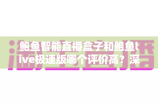 鲍鱼智能直播盒子和鲍鱼live极速版哪个评价高?深度测评与真实口碑全解析 鲍鱼智能直播盒子和鲍鱼live极速版哪个评价高?深度测评与真实口碑全解析