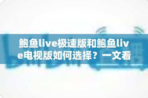 鲍鱼live极速版和鲍鱼live电视版如何选择?一文看懂两大版本差异与适用场景 鲍鱼live极速版和鲍鱼live电视版如何选择?一文看懂两大版本差异与适用场景