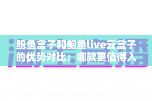 鲍鱼盒子和鲍鱼live云盒子的优势对比:哪款更值得入手的完整选购指南 鲍鱼盒子和鲍鱼live云盒子的优势对比:哪款更值得入手的完整选购指南