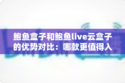 鲍鱼盒子和鲍鱼live云盒子的优势对比:哪款更值得入手的完整选购指南 鲍鱼盒子和鲍鱼live云盒子的优势对比:哪款更值得入手的完整选购指南