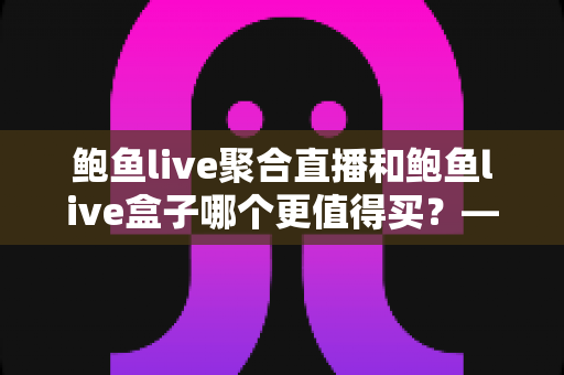 鲍鱼live聚合直播和鲍鱼live盒子哪个更值得买?——功能、价格与使用体验全方位深度对比指南 鲍鱼live聚合直播和鲍鱼live盒子哪个更值得买?——功能、价格与使用体验全方位深度对比指南