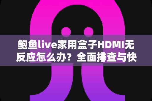鲍鱼live家用盒子HDMI无反应怎么办？全面排查与快速修复实用指南
