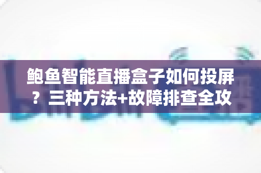鲍鱼智能直播盒子如何投屏？三种方法+故障排查全攻略，轻松玩转大屏体验