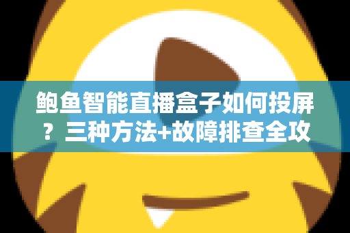 鲍鱼智能直播盒子如何投屏？三种方法+故障排查全攻略，轻松玩转大屏体验