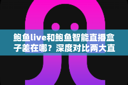 鲍鱼live和鲍鱼智能直播盒子差在哪？深度对比两大直播方案，帮你选对不选贵
