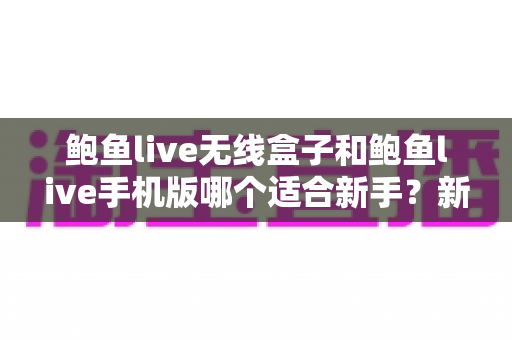 鲍鱼live无线盒子和鲍鱼live手机版哪个适合新手？新手入门一站式对比指南