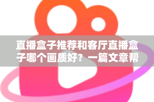直播盒子推荐和客厅直播盒子哪个画质好?一篇文章帮你彻底搞懂 直播盒子推荐和客厅直播盒子哪个画质好?一篇文章帮你彻底搞懂