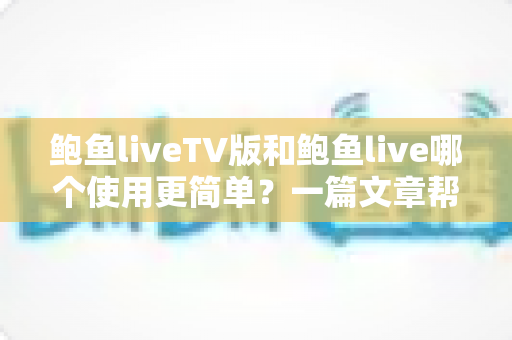 鲍鱼liveTV版和鲍鱼live哪个使用更简单？一篇文章帮你彻底搞懂两者差异