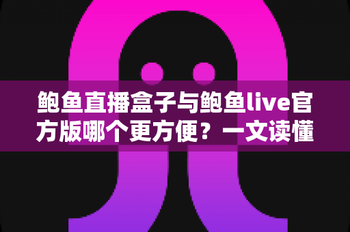 鲍鱼直播盒子与鲍鱼live官方版哪个更方便?一文读懂两大版本的核心差异与选择指南 鲍鱼直播盒子与鲍鱼live官方版哪个更方便?一文读懂两大版本的核心差异与选择指南