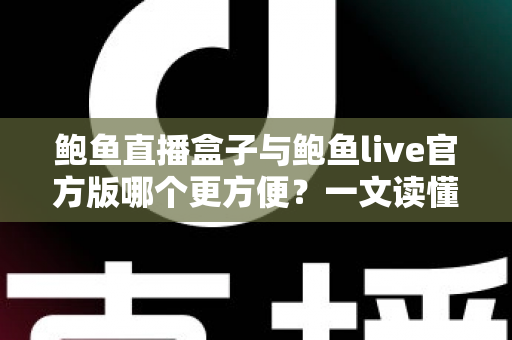 鲍鱼直播盒子与鲍鱼live官方版哪个更方便?一文读懂两大版本的核心差异与选择指南 鲍鱼直播盒子与鲍鱼live官方版哪个更方便?一文读懂两大版本的核心差异与选择指南