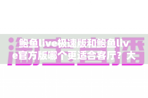 鲍鱼live极速版和鲍鱼live官方版哪个更适合客厅?大屏观看体验全维度选购指南 鲍鱼live极速版和鲍鱼live官方版哪个更适合客厅?大屏观看体验全维度选购指南