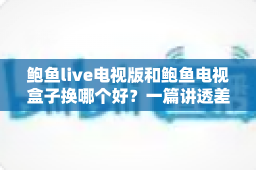 鲍鱼live电视版和鲍鱼电视盒子换哪个好?一篇讲透差异与选购思路的实用指南 鲍鱼live电视版和鲍鱼电视盒子换哪个好?一篇讲透差异与选购思路的实用指南