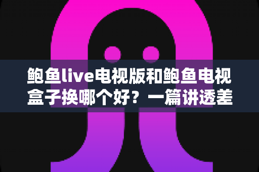 鲍鱼live电视版和鲍鱼电视盒子换哪个好?一篇讲透差异与选购思路的实用指南 鲍鱼live电视版和鲍鱼电视盒子换哪个好?一篇讲透差异与选购思路的实用指南