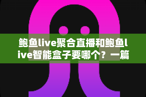 鲍鱼live聚合直播和鲍鱼live智能盒子要哪个?一篇看懂软件与硬件方案的终极选购指南 鲍鱼live聚合直播和鲍鱼live智能盒子要哪个?一篇看懂软件与硬件方案的终极选购指南