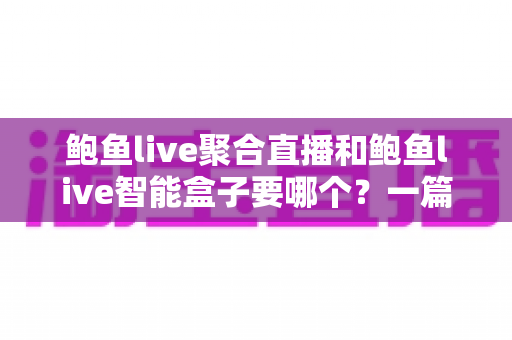 鲍鱼live聚合直播和鲍鱼live智能盒子要哪个？一篇看懂软件与硬件方案的终极选购指南