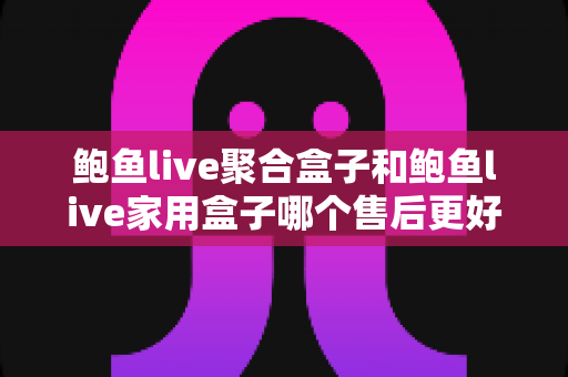 鲍鱼live聚合盒子和鲍鱼live家用盒子哪个售后更好？全面对比解析助你安心选购