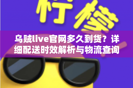 乌贼live官网多久到货？详细配送时效解析与物流查询全攻略