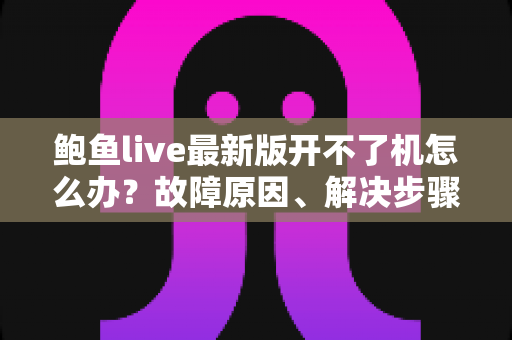 鲍鱼live最新版开不了机怎么办?故障原因、解决步骤与预防技巧全解析 鲍鱼live最新版开不了机怎么办?故障原因、解决步骤与预防技巧全解析