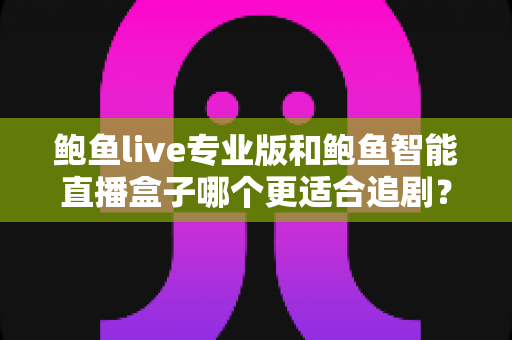鲍鱼live专业版和鲍鱼智能直播盒子哪个更适合追剧?一站式深度对比帮你选对追剧装备 鲍鱼live专业版和鲍鱼智能直播盒子哪个更适合追剧?一站式深度对比帮你选对追剧装备