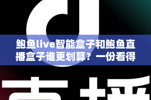 鲍鱼live智能盒子和鲍鱼直播盒子谁更划算？一份看得懂、用得上的性价比深度对比指南