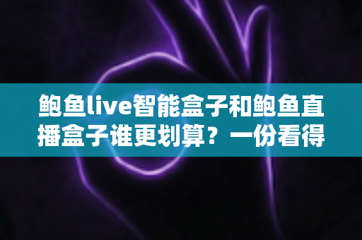 鲍鱼live智能盒子和鲍鱼直播盒子谁更划算？一份看得懂、用得上的性价比深度对比指南