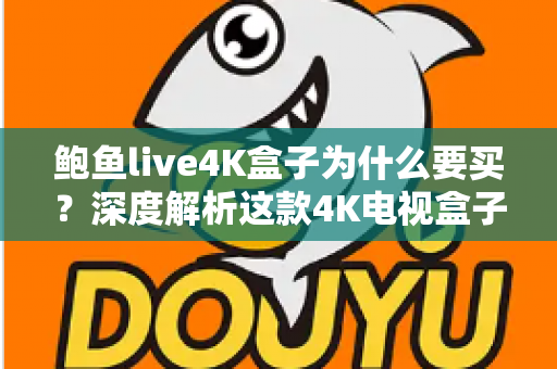 鲍鱼live4K盒子为什么要买?深度解析这款4K电视盒子的价值与购买理由 鲍鱼live4K盒子为什么要买?深度解析这款4K电视盒子的价值与购买理由