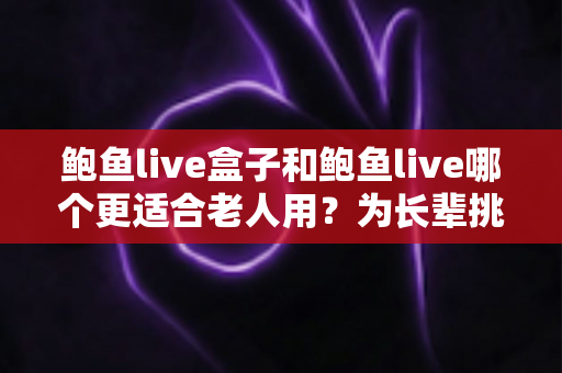 鲍鱼live盒子和鲍鱼live哪个更适合老人用?为长辈挑选观影方案的全面指南 鲍鱼live盒子和鲍鱼live哪个更适合老人用?为长辈挑选观影方案的全面指南