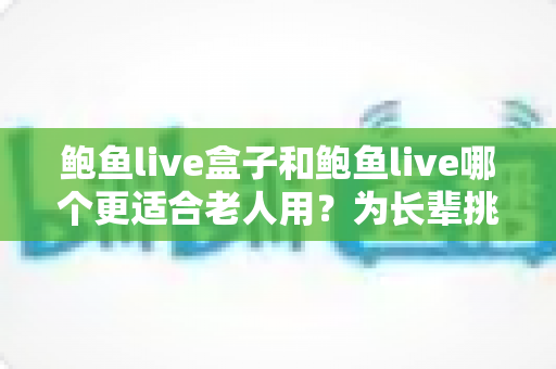 鲍鱼live盒子和鲍鱼live哪个更适合老人用?为长辈挑选观影方案的全面指南 鲍鱼live盒子和鲍鱼live哪个更适合老人用?为长辈挑选观影方案的全面指南
